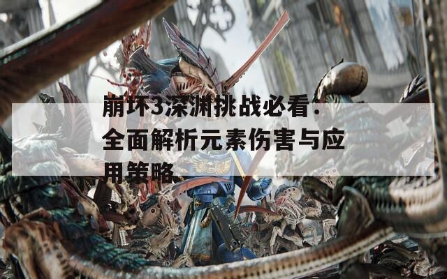 崩坏3深渊挑战必看：全面解析元素伤害与应用策略