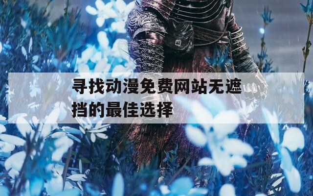 寻找动漫免费网站无遮挡的最佳选择