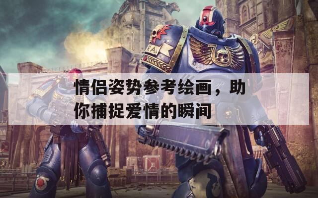 情侣姿势参考绘画，助你捕捉爱情的瞬间