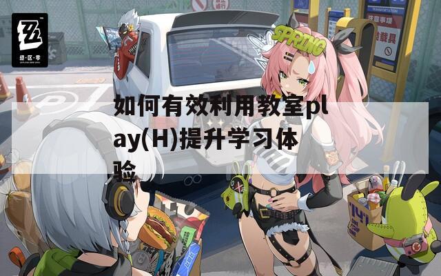 如何有效利用教室play(H)提升学习体验
