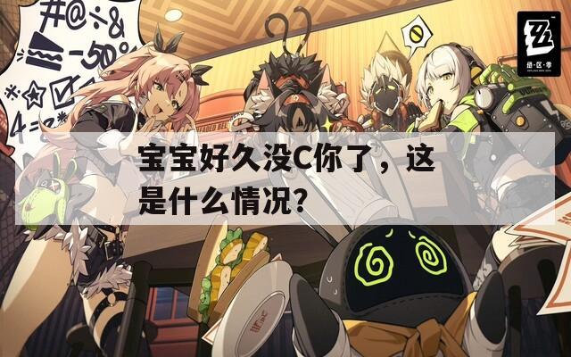 宝宝好久没C你了，这是什么情况？