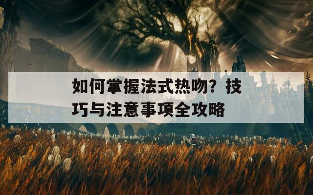 如何掌握法式热吻？技巧与注意事项全攻略