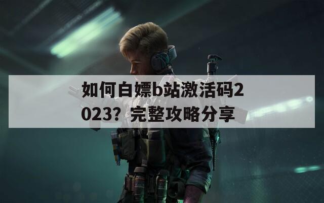如何白嫖b站激活码2023？完整攻略分享