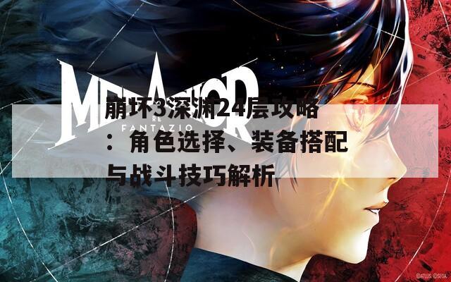崩坏3深渊24层攻略：角色选择、装备搭配与战斗技巧解析