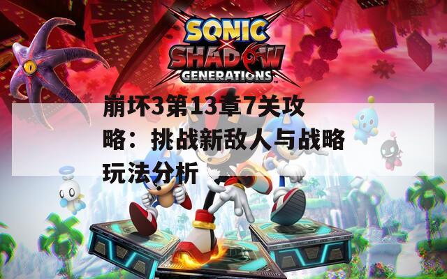 崩坏3第13章7关攻略：挑战新敌人与战略玩法分析