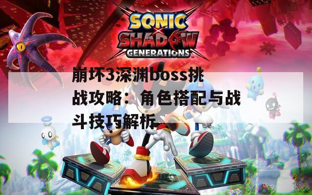 崩坏3深渊boss挑战攻略：角色搭配与战斗技巧解析
