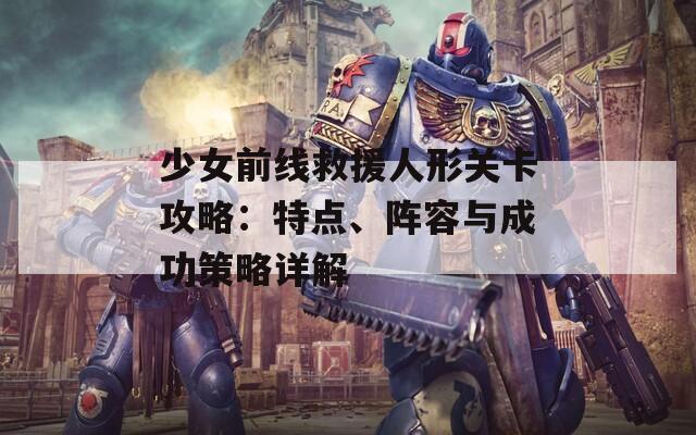 少女前线救援人形关卡攻略：特点、阵容与成功策略详解