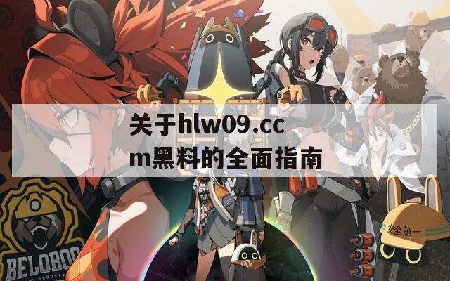 关于hlw09.ccm黑料的全面指南