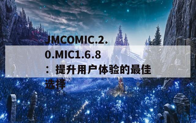 JMCOMIC.2.0.MIC1.6.8：提升用户体验的最佳选择