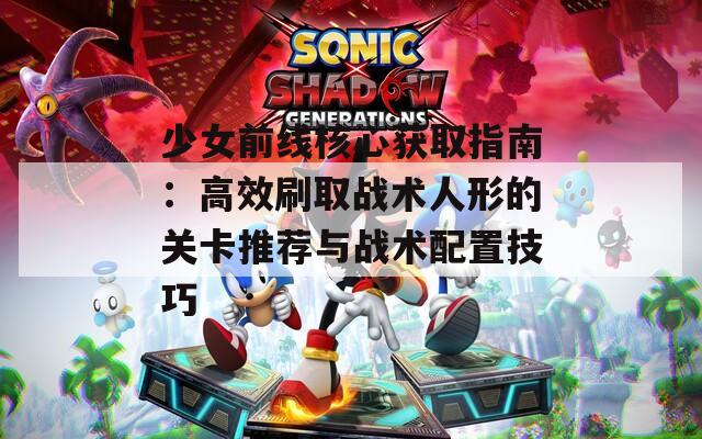 少女前线核心获取指南：高效刷取战术人形的关卡推荐与战术配置技巧