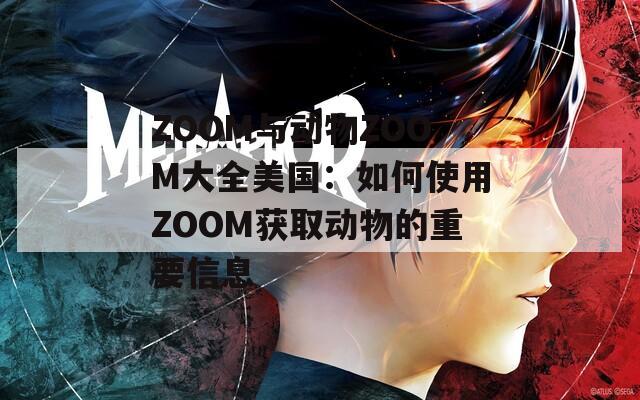 ZOOM与动物ZOOM大全美国：如何使用ZOOM获取动物的重要信息