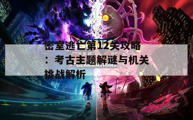 密室逃亡第12关攻略：考古主题解谜与机关挑战解析