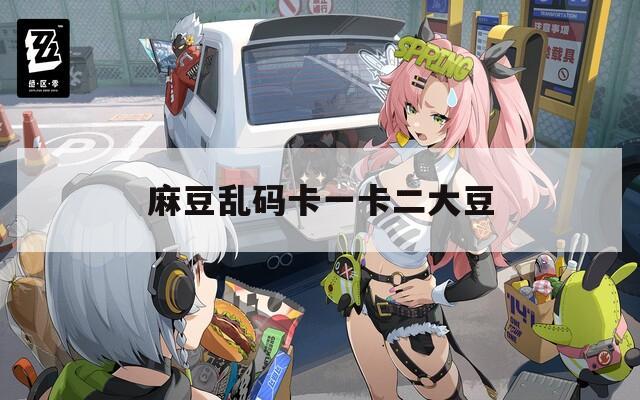 麻豆乱码卡一卡二大豆
