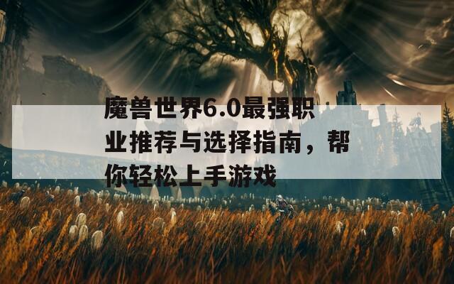 魔兽世界6.0最强职业推荐与选择指南，帮你轻松上手游戏