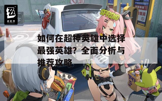 如何在超神英雄中选择最强英雄？全面分析与推荐攻略