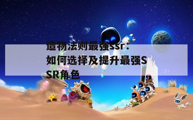 造物法则最强ssr：如何选择及提升最强SSR角色