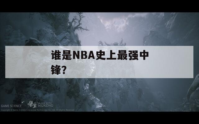 谁是NBA史上最强中锋？