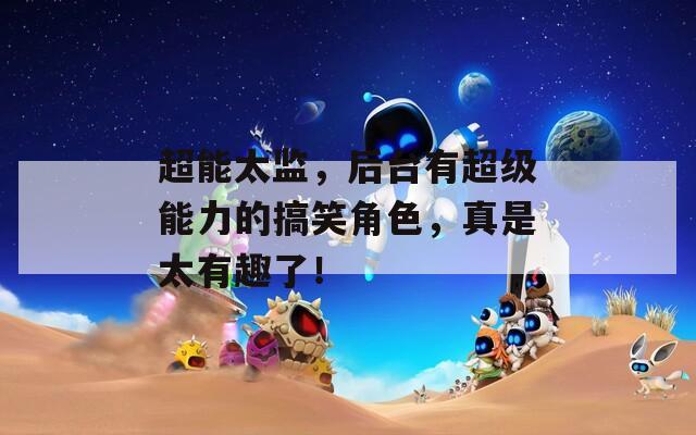 超能太监，后台有超级能力的搞笑角色，真是太有趣了！