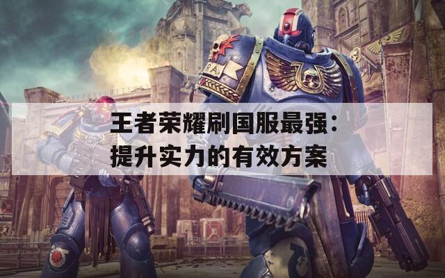 王者荣耀刷国服最强：提升实力的有效方案