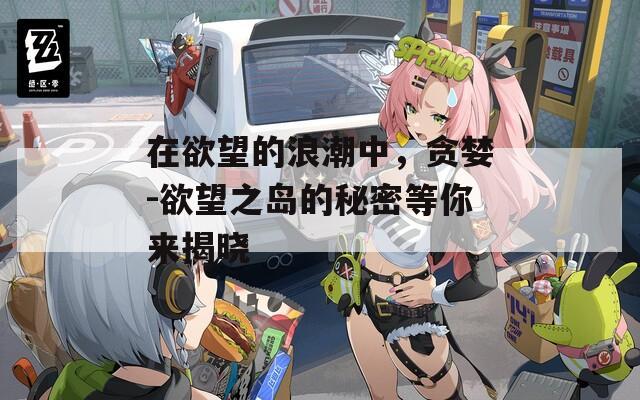 在欲望的浪潮中，贪婪-欲望之岛的秘密等你来揭晓