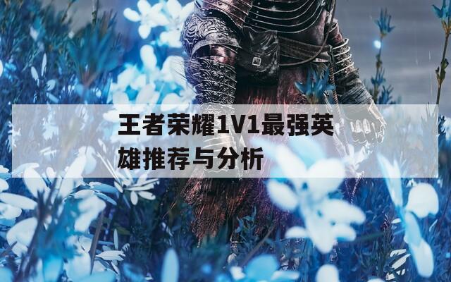 王者荣耀1V1最强英雄推荐与分析