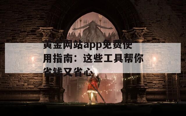 黄金网站app免费使用指南：这些工具帮你省钱又省心