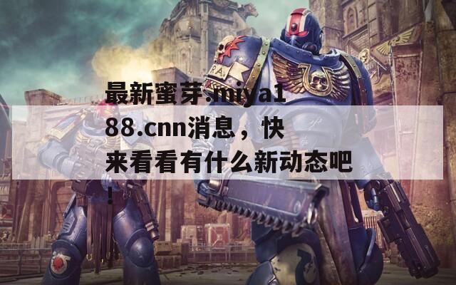最新蜜芽.miya188.cnn消息，快来看看有什么新动态吧！