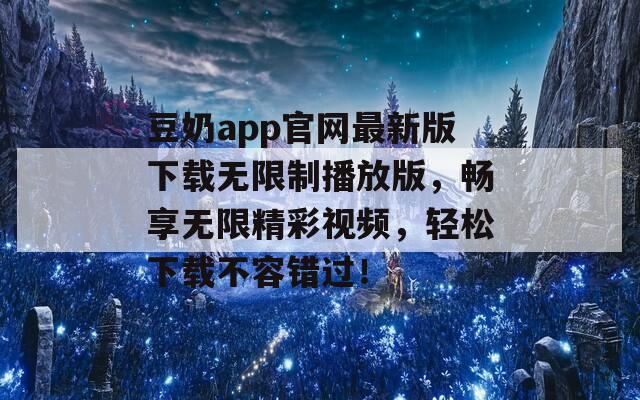 豆奶app官网最新版下载无限制播放版，畅享无限精彩视频，轻松下载不容错过！