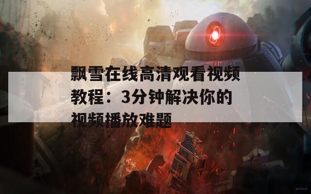 飘雪在线高清观看视频教程：3分钟解决你的视频播放难题