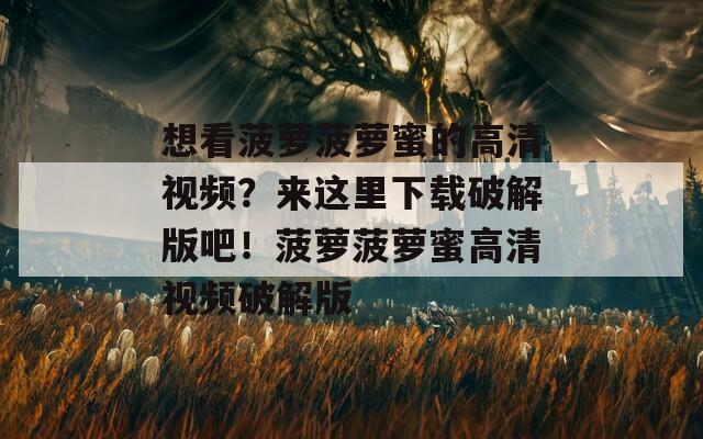 想看菠萝菠萝蜜的高清视频？来这里下载破解版吧！菠萝菠萝蜜高清视频破解版