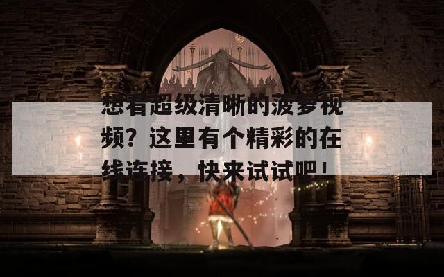 想看超级清晰的菠萝视频？这里有个精彩的在线连接，快来试试吧！