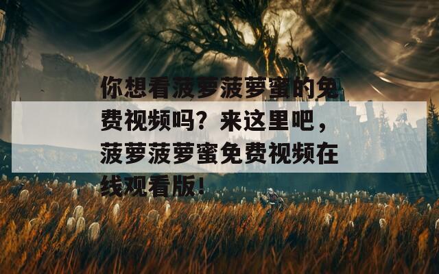 你想看菠萝菠萝蜜的免费视频吗？来这里吧，菠萝菠萝蜜免费视频在线观看版！