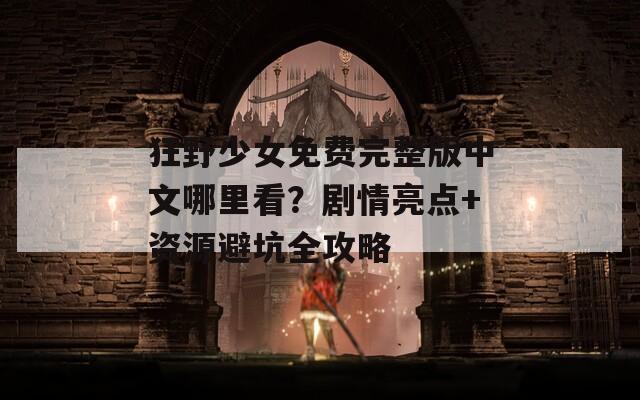 狂野少女免费完整版中文哪里看？剧情亮点+资源避坑全攻略