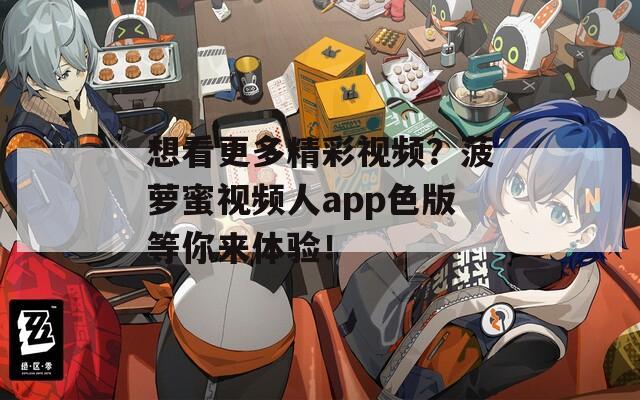 想看更多精彩视频？菠萝蜜视频人app色版等你来体验！