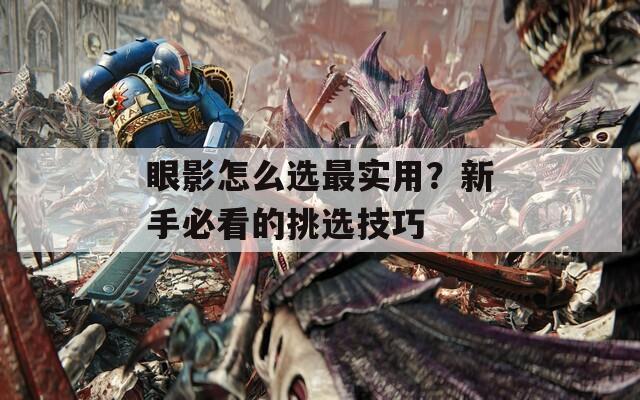 眼影怎么选最实用？新手必看的挑选技巧