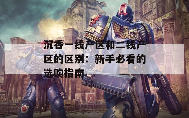沉香一线产区和二线产区的区别：新手必看的选购指南