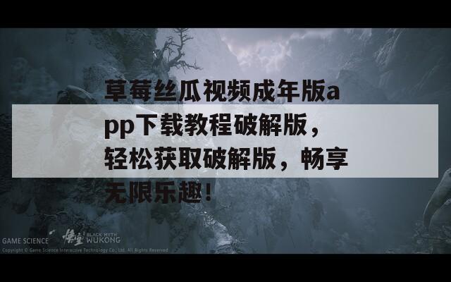 草莓丝瓜视频成年版app下载教程破解版，轻松获取破解版，畅享无限乐趣！