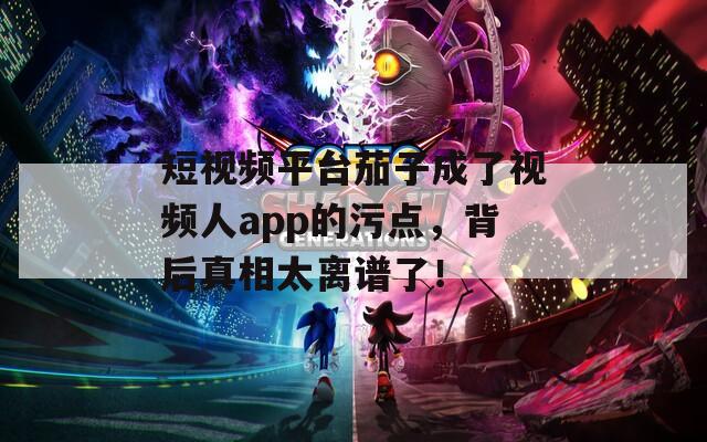 短视频平台茄子成了视频人app的污点，背后真相太离谱了！