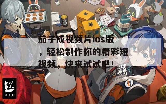 茄子成视频片ios版，轻松制作你的精彩短视频，快来试试吧！