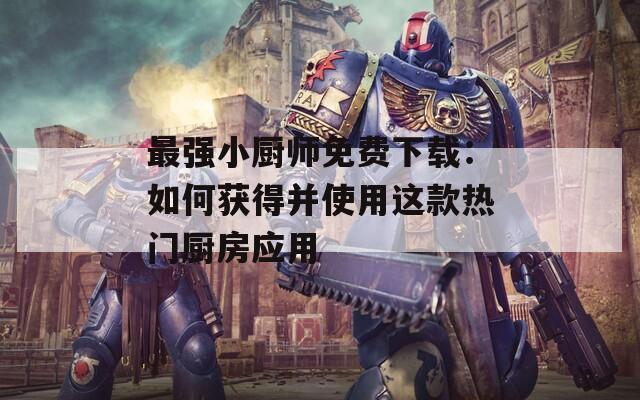 最强小厨师免费下载：如何获得并使用这款热门厨房应用