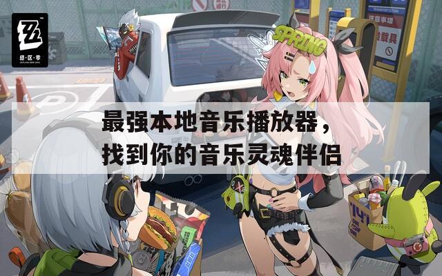 最强本地音乐播放器，找到你的音乐灵魂伴侣
