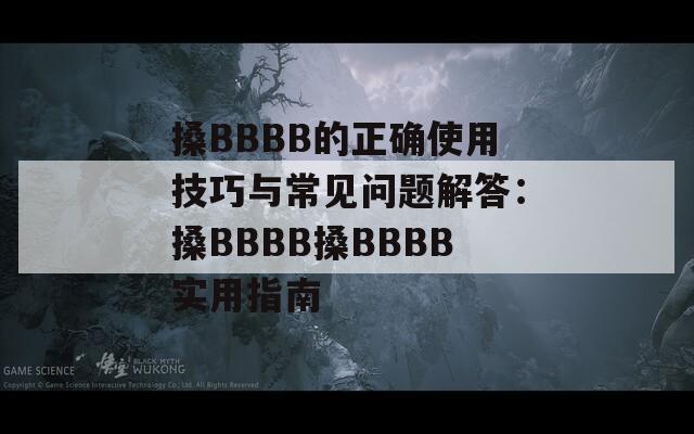 搡BBBB的正确使用技巧与常见问题解答：搡BBBB搡BBBB实用指南