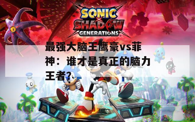 最强大脑王鹰豪vs菲神：谁才是真正的脑力王者？