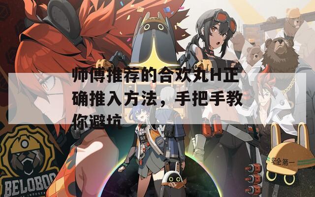 师傅推荐的合欢丸H正确推入方法，手把手教你避坑
