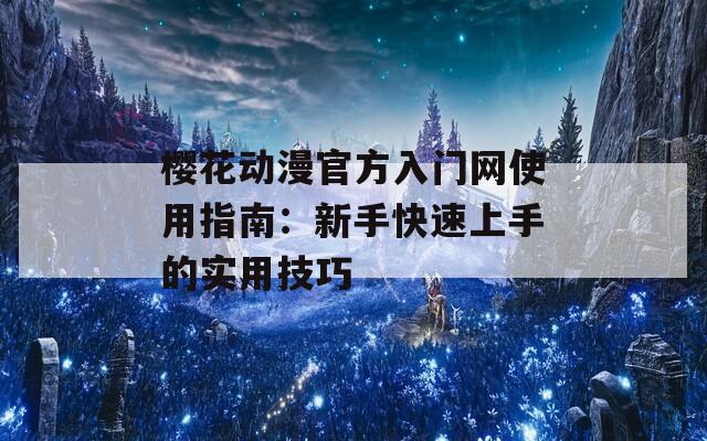 樱花动漫官方入门网使用指南：新手快速上手的实用技巧