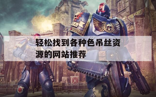 轻松找到各种色吊丝资源的网站推荐