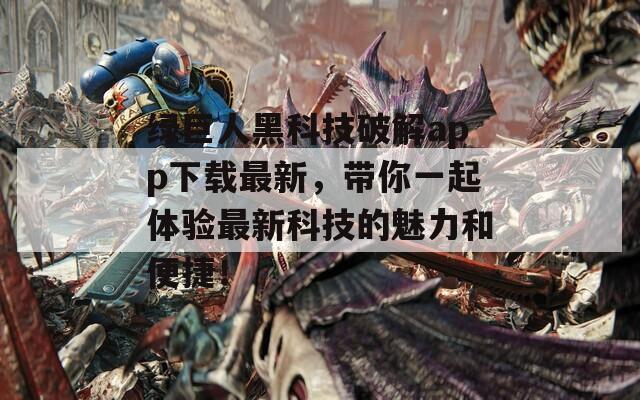绿巨人黑科技破解app下载最新，带你一起体验最新科技的魅力和便捷！