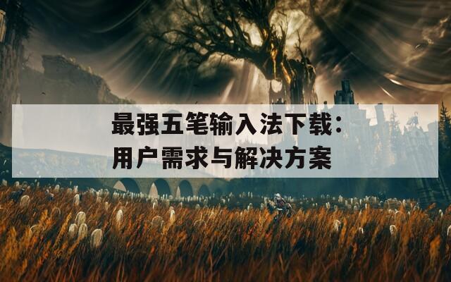 最强五笔输入法下载：用户需求与解决方案
