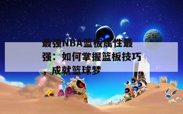 最强NBA篮板属性最强：如何掌握篮板技巧，成就篮球梦