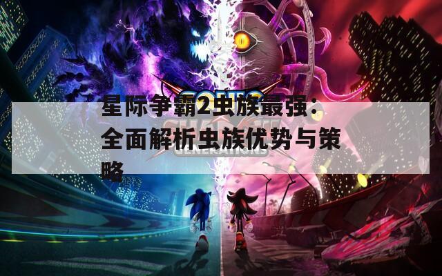 星际争霸2虫族最强：全面解析虫族优势与策略